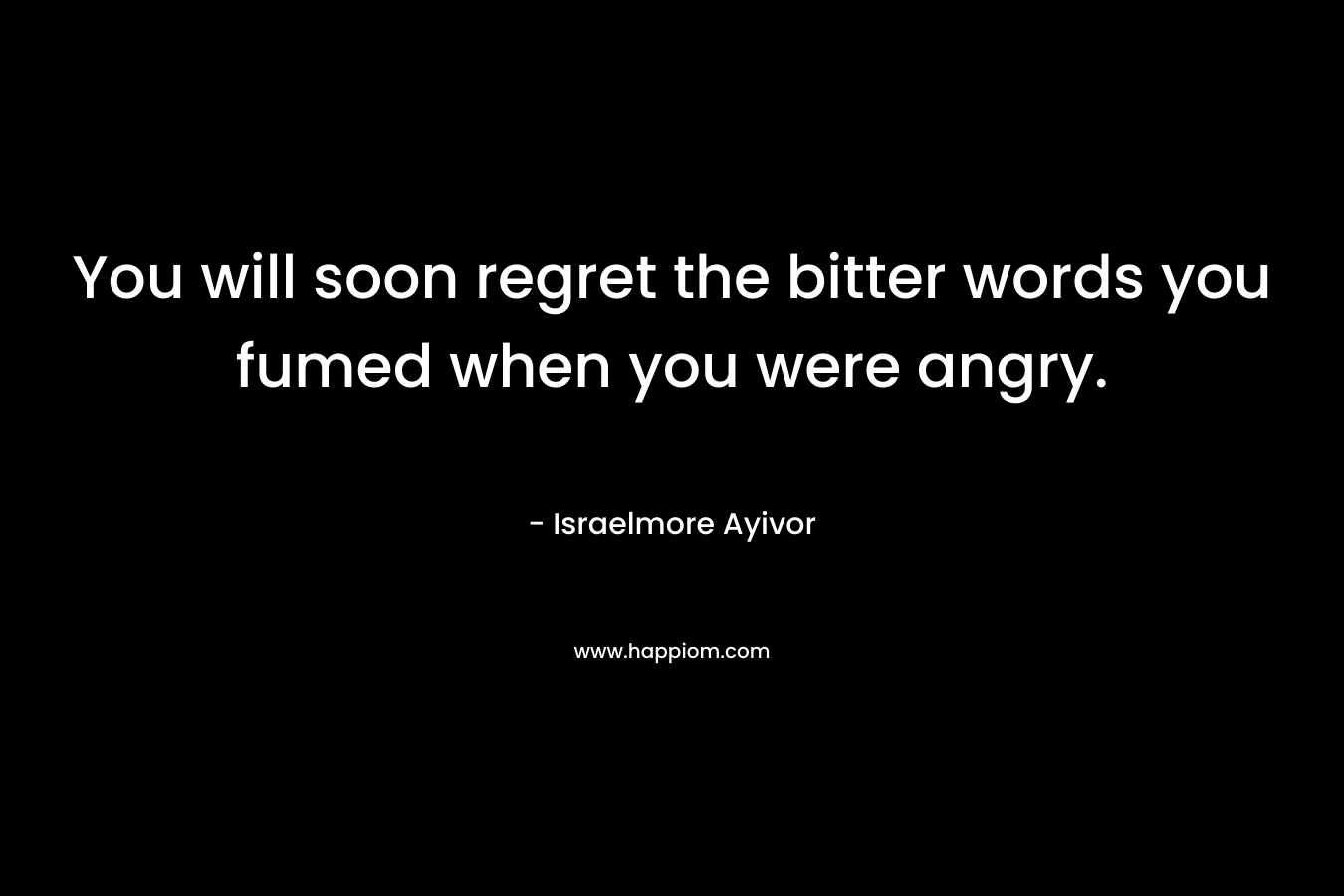You will soon regret the bitter words you fumed when you were angry.