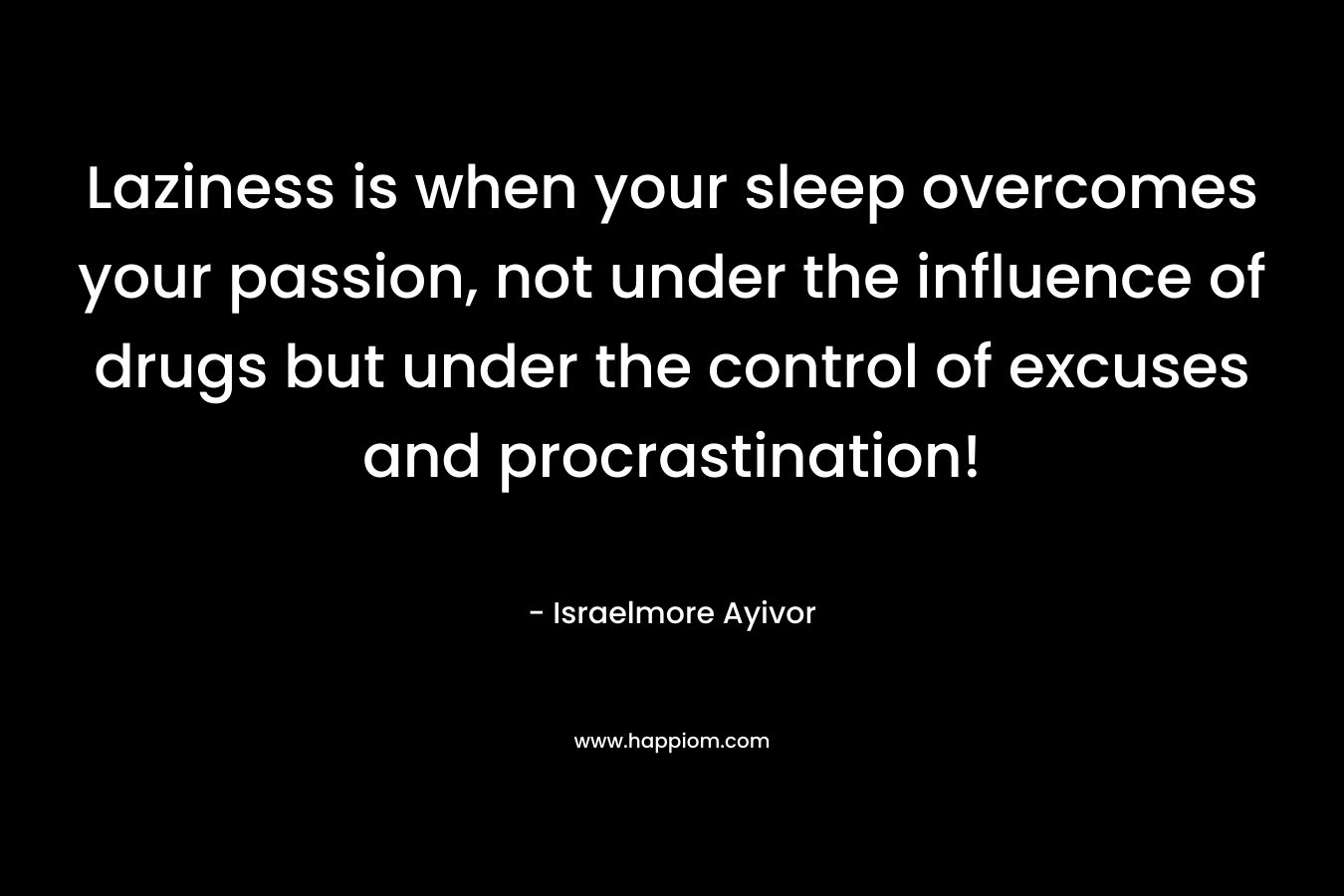 Laziness is when your sleep overcomes your passion, not under the influence of drugs but under the control of excuses and procrastination!