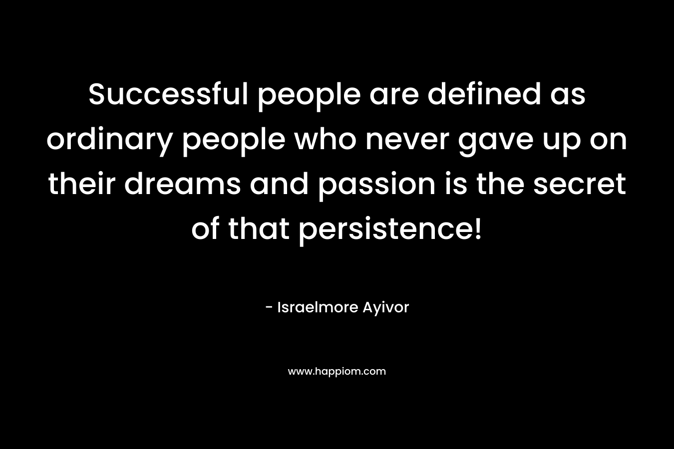 Successful people are defined as ordinary people who never gave up on their dreams and passion is the secret of that persistence!