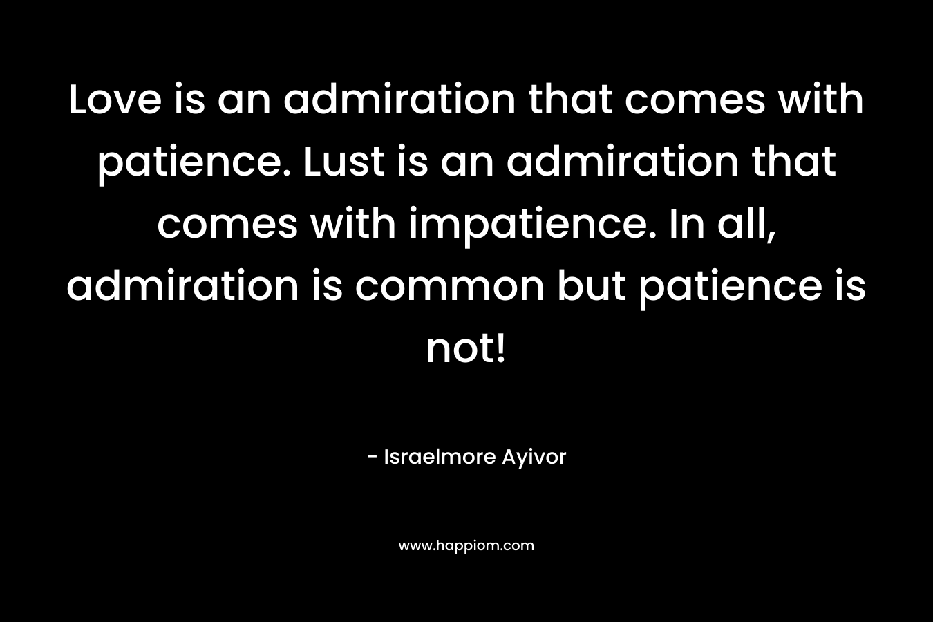 Love is an admiration that comes with patience. Lust is an admiration that comes with impatience. In all, admiration is common but patience is not!