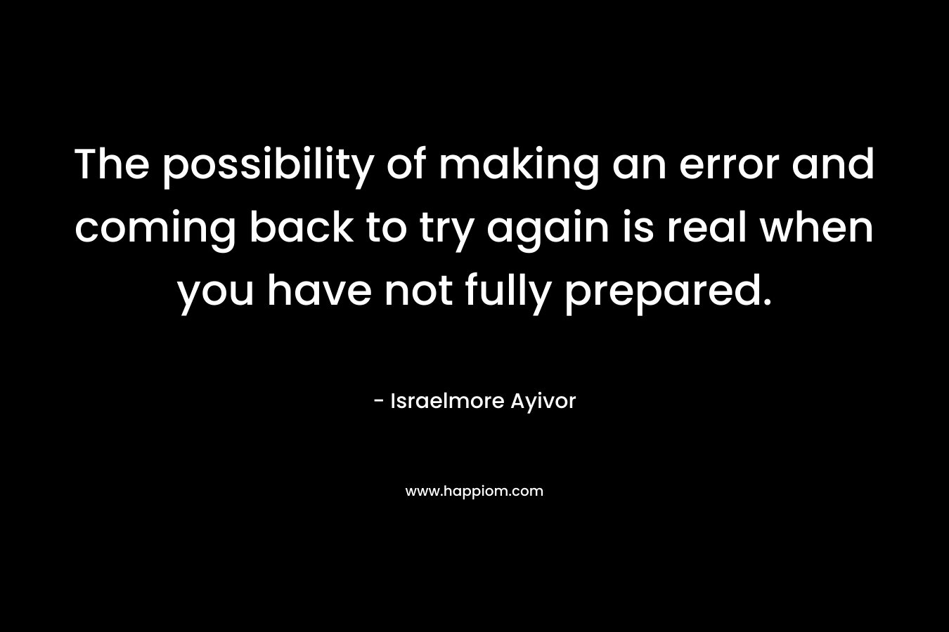 The possibility of making an error and coming back to try again is real when you have not fully prepared.