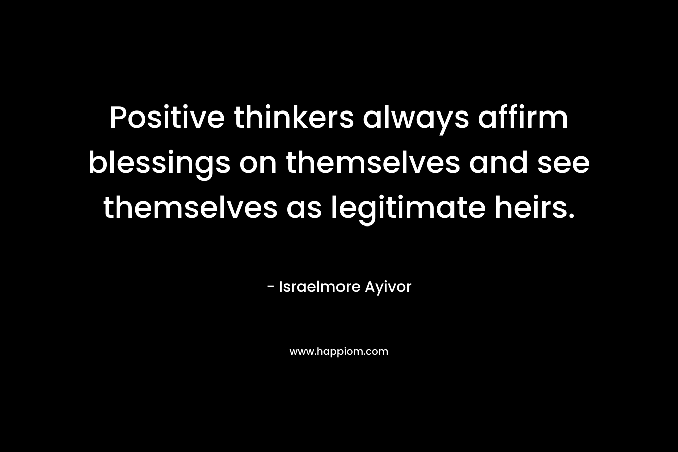 Positive thinkers always affirm blessings on themselves and see themselves as legitimate heirs.