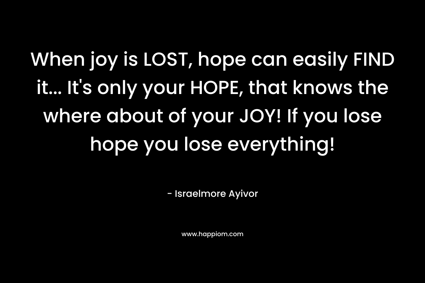 When joy is LOST, hope can easily FIND it... It's only your HOPE, that knows the where about of your JOY! If you lose hope you lose everything!