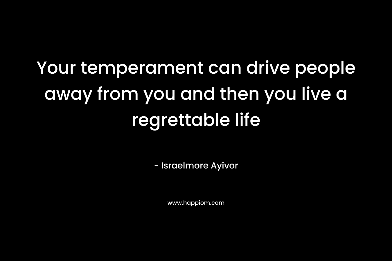 Your temperament can drive people away from you and then you live a regrettable life – Israelmore Ayivor