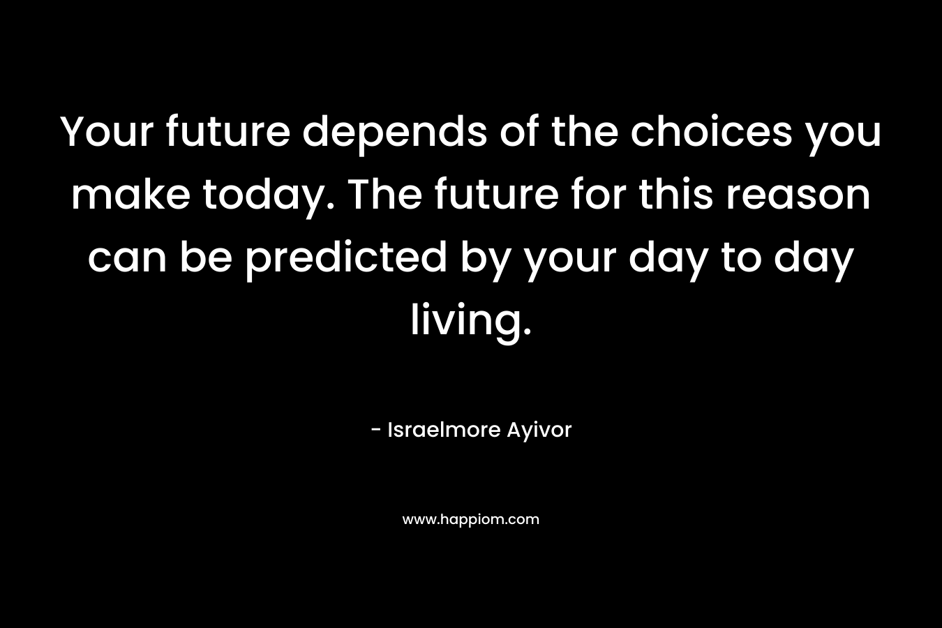 Your future depends of the choices you make today. The future for this reason can be predicted by your day to day living.