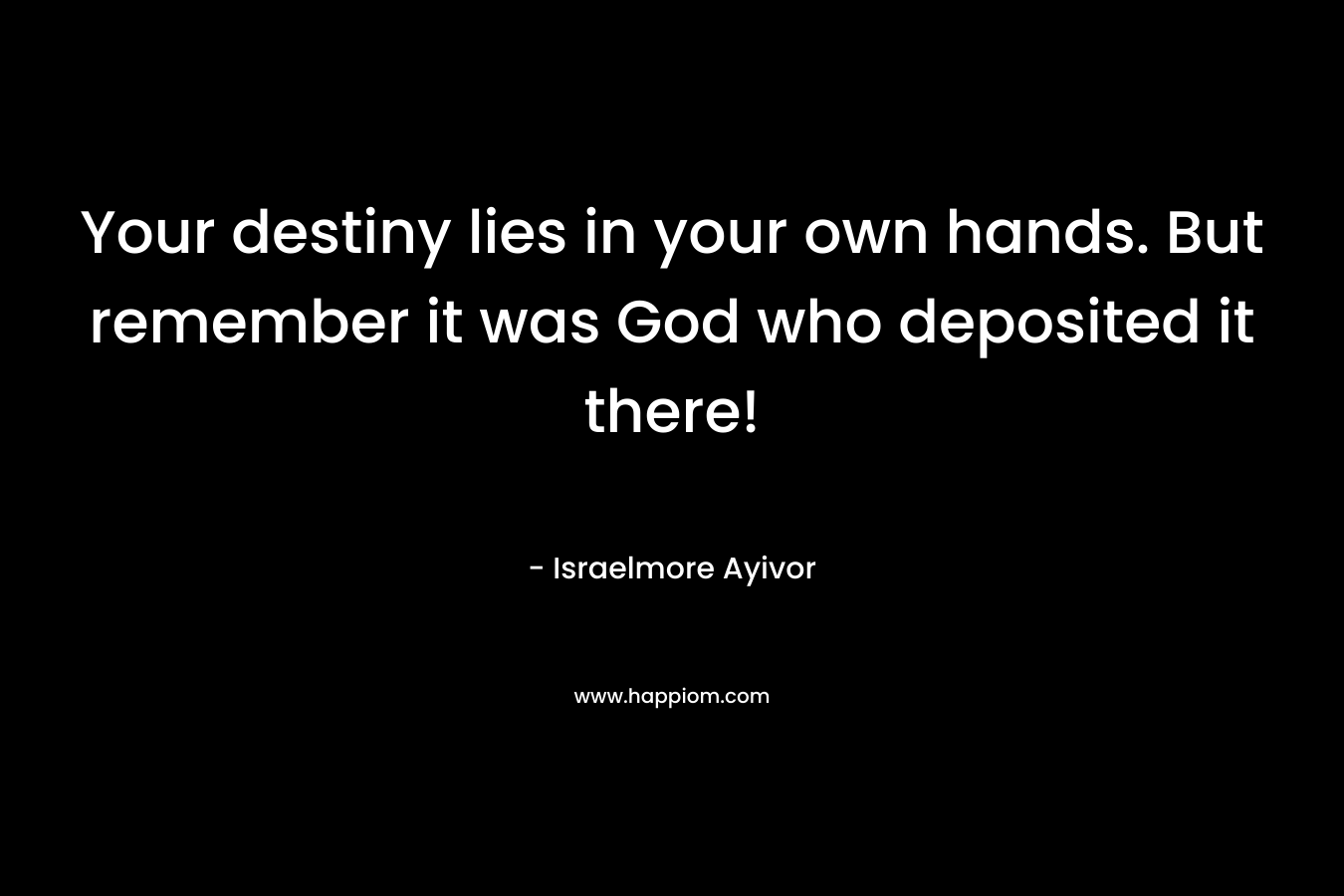 Your destiny lies in your own hands. But remember it was God who deposited it there!