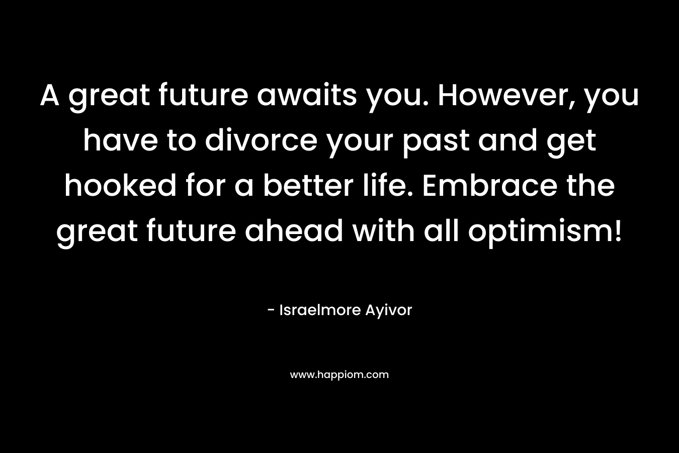 A great future awaits you. However, you have to divorce your past and get hooked for a better life. Embrace the great future ahead with all optimism!