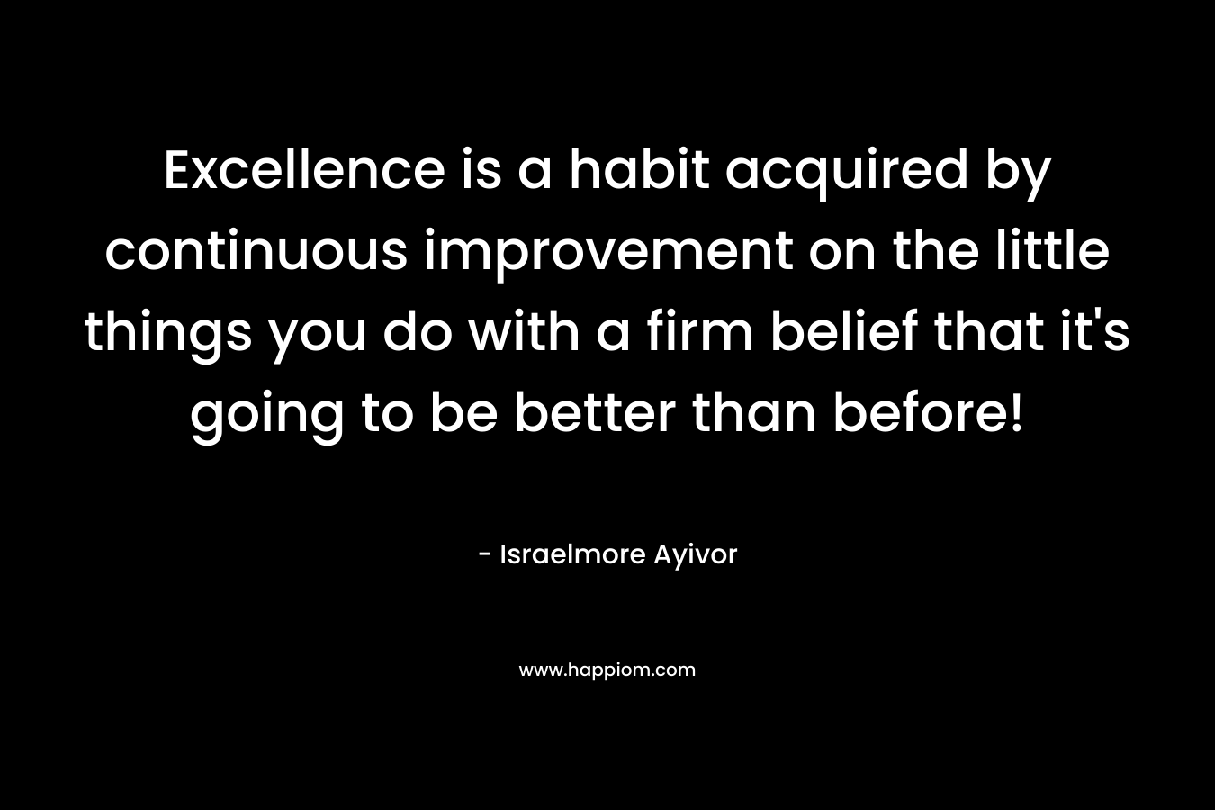 Excellence is a habit acquired by continuous improvement on the little things you do with a firm belief that it's going to be better than before!