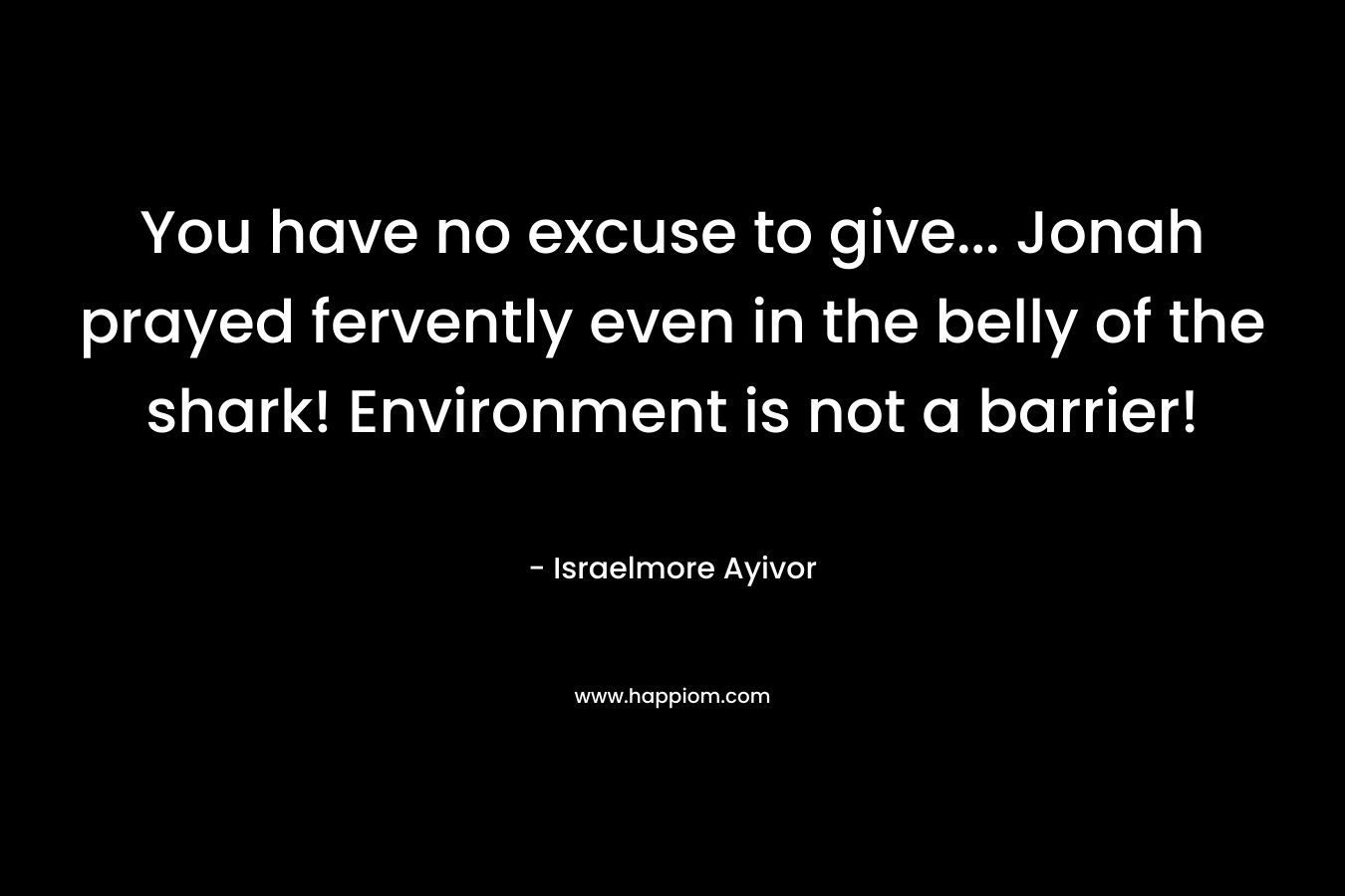 You have no excuse to give... Jonah prayed fervently even in the belly of the shark! Environment is not a barrier!