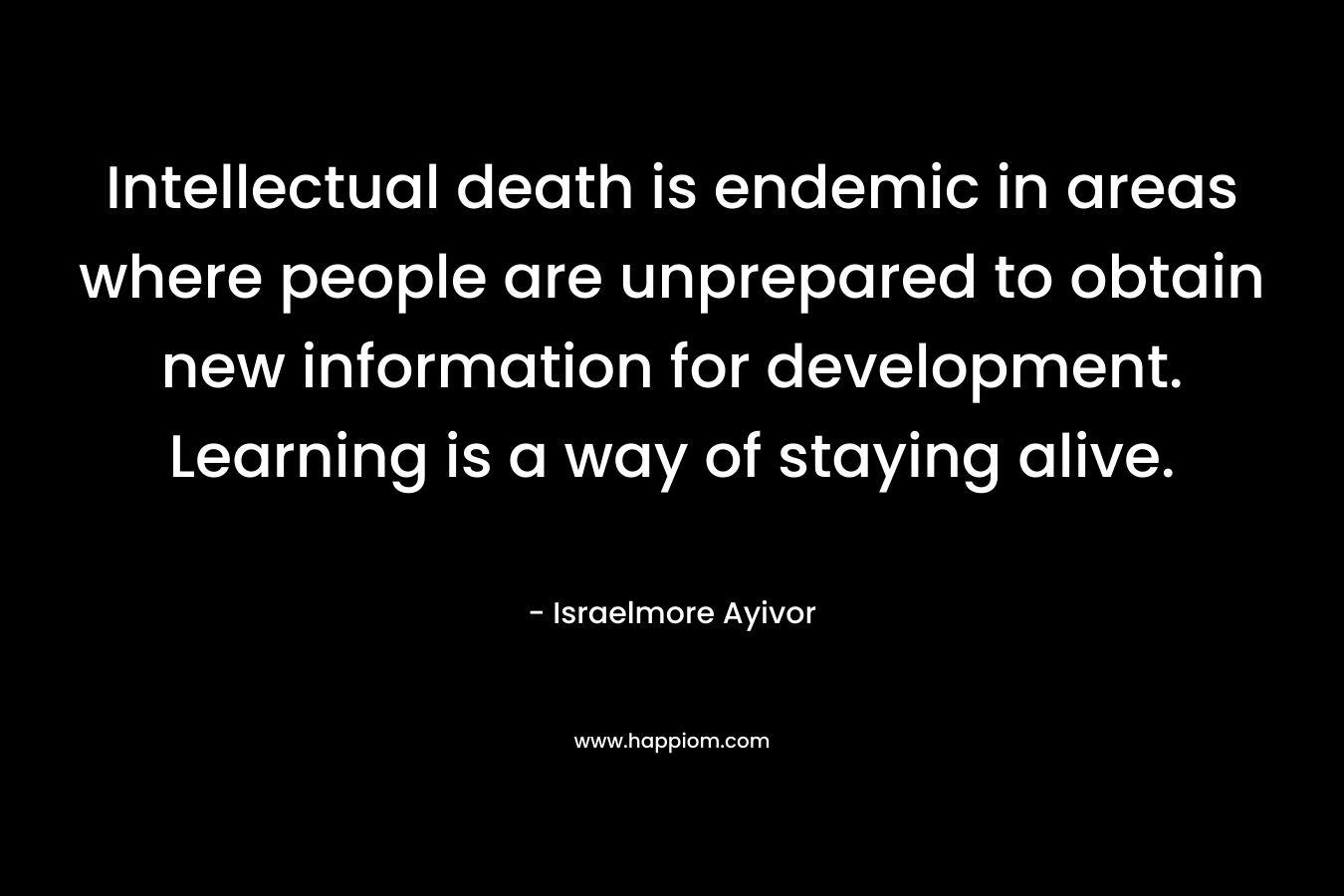 Intellectual death is endemic in areas where people are unprepared to obtain new information for development. Learning is a way of staying alive.