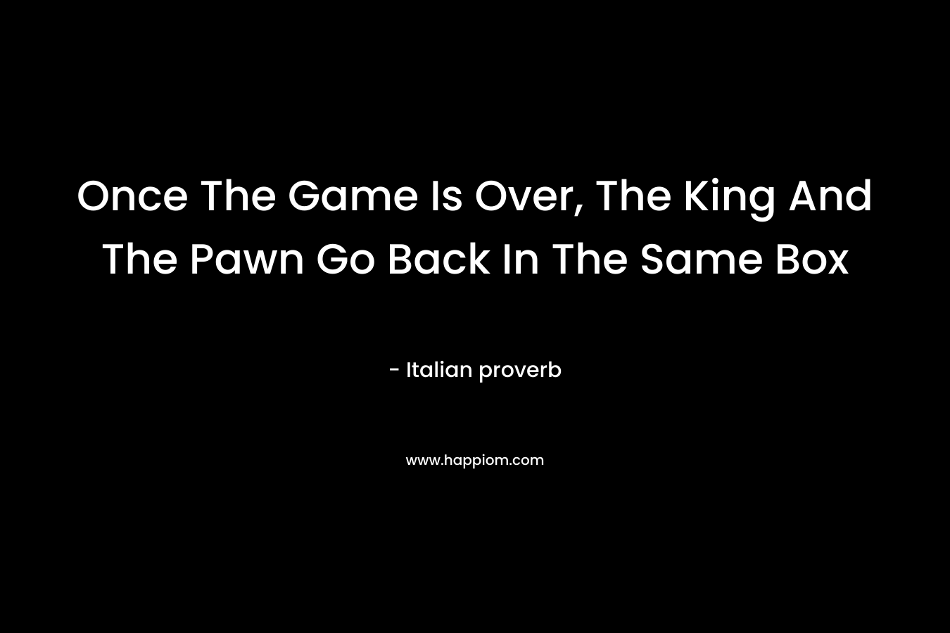 Once The Game Is Over, The King And The Pawn Go Back In The Same Box