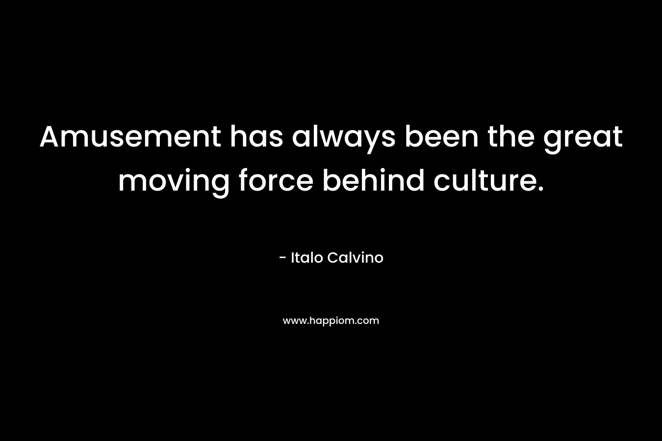 Amusement has always been the great moving force behind culture.