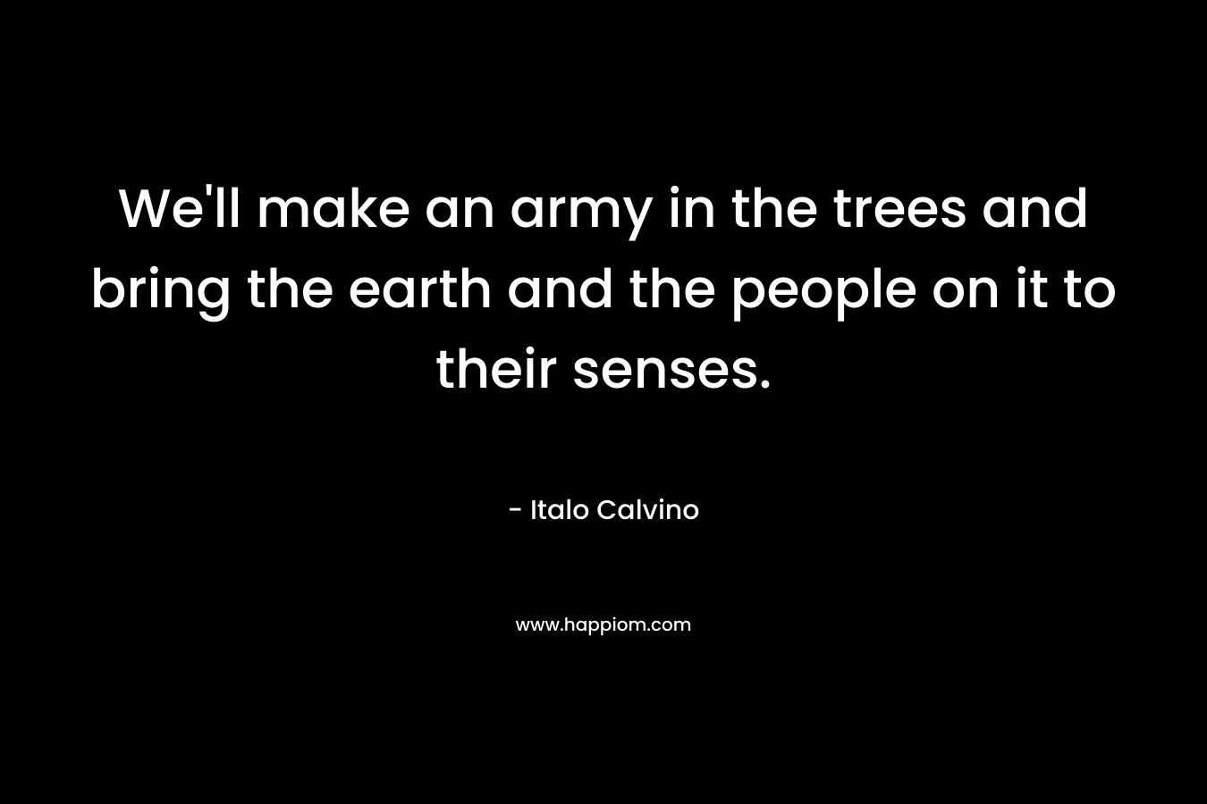 We'll make an army in the trees and bring the earth and the people on it to their senses.