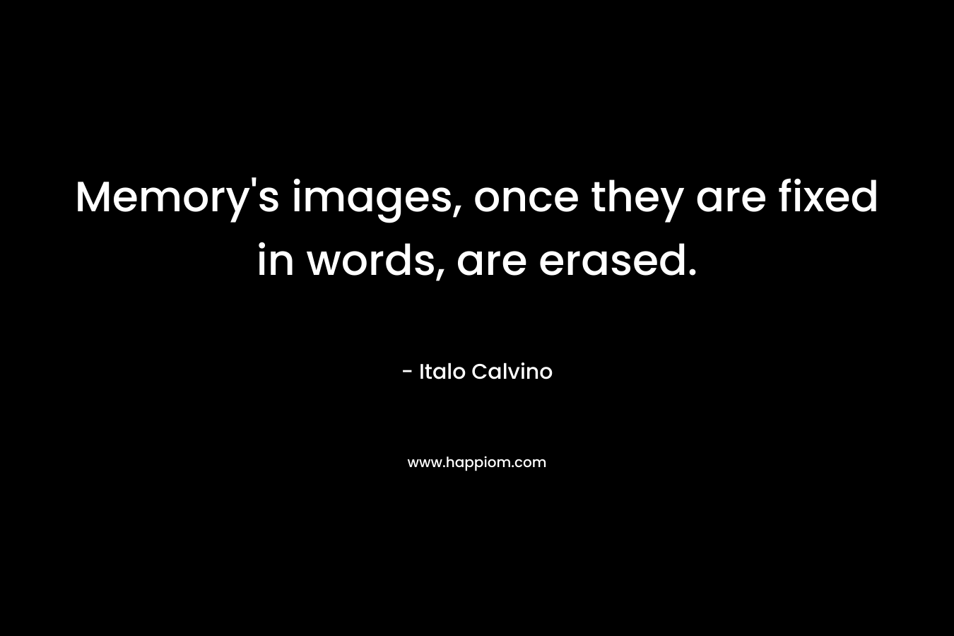 Memory’s images, once they are fixed in words, are erased. – Italo Calvino
