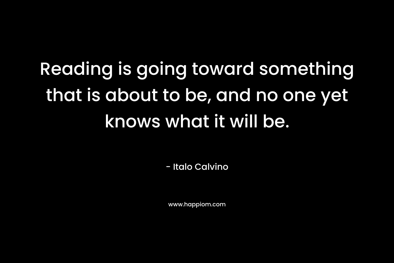 Reading is going toward something that is about to be, and no one yet knows what it will be.