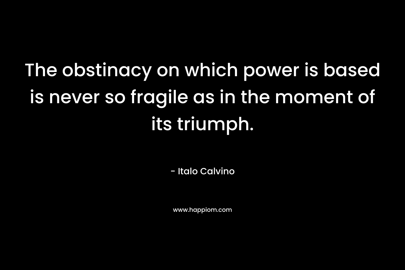 The obstinacy on which power is based is never so fragile as in the moment of its triumph. – Italo Calvino