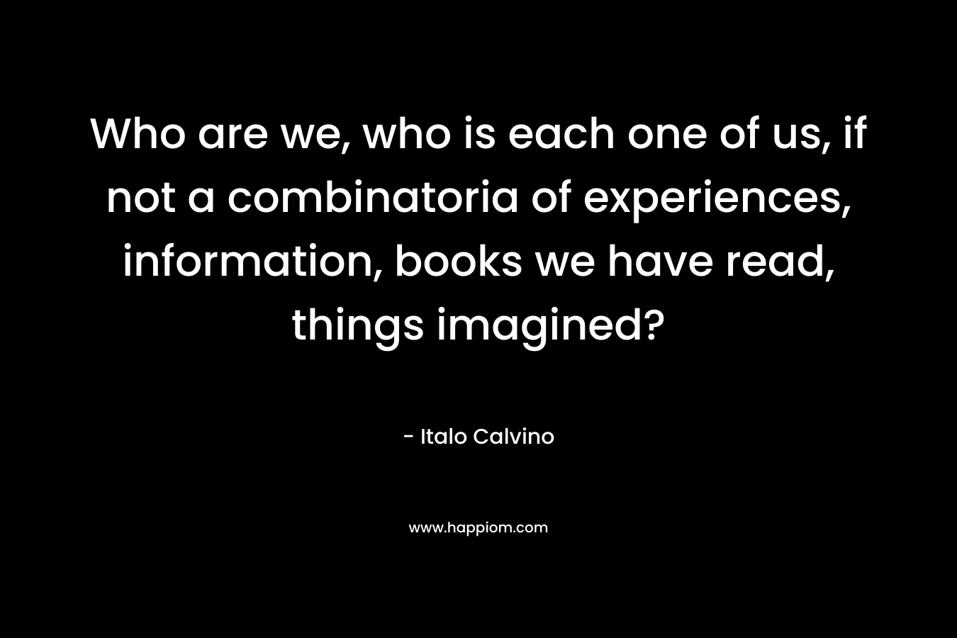 Who are we, who is each one of us, if not a combinatoria of experiences, information, books we have read, things imagined?