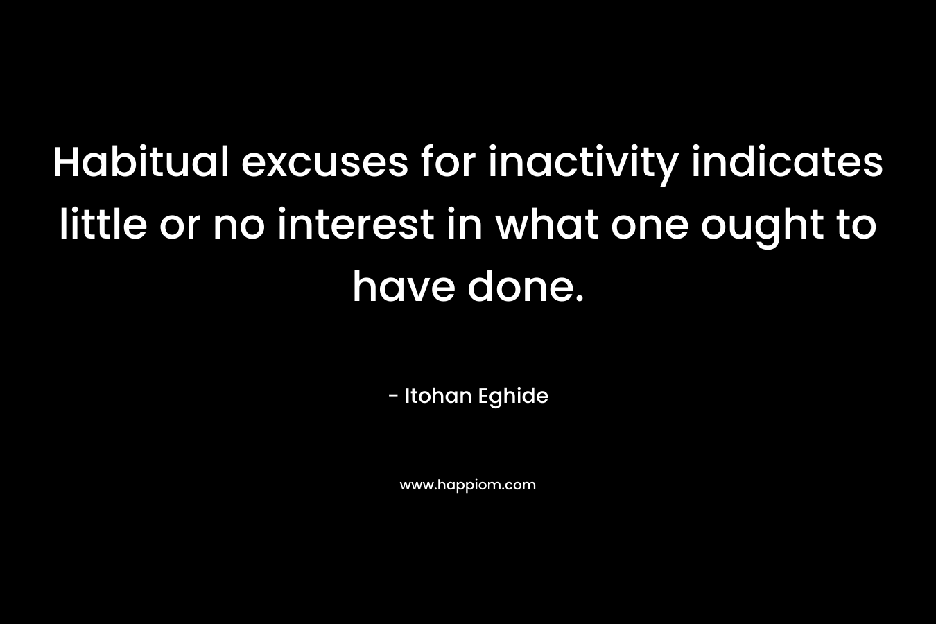 Habitual excuses for inactivity indicates little or no interest in what one ought to have done. – Itohan Eghide
