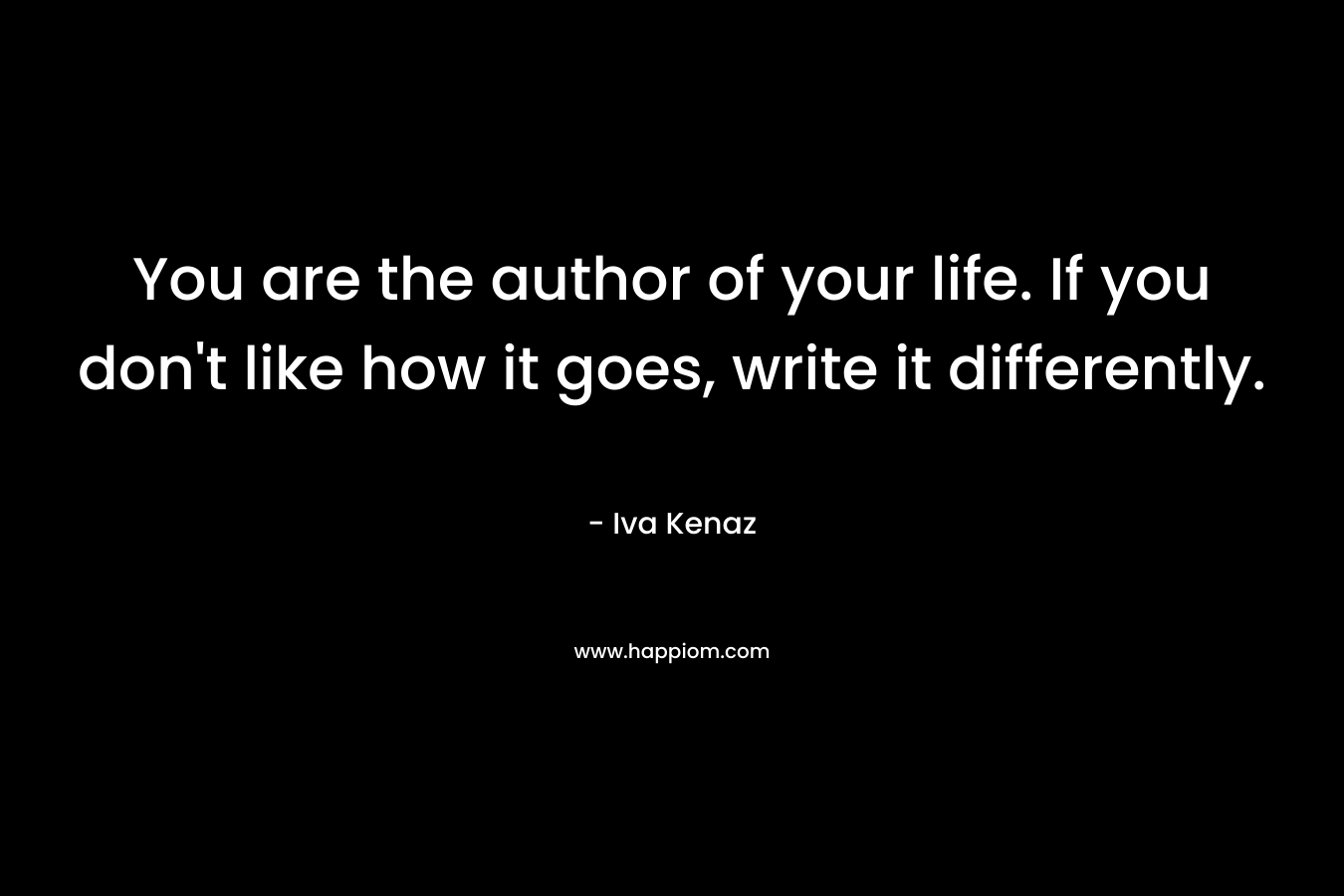 You are the author of your life. If you don't like how it goes, write it differently.