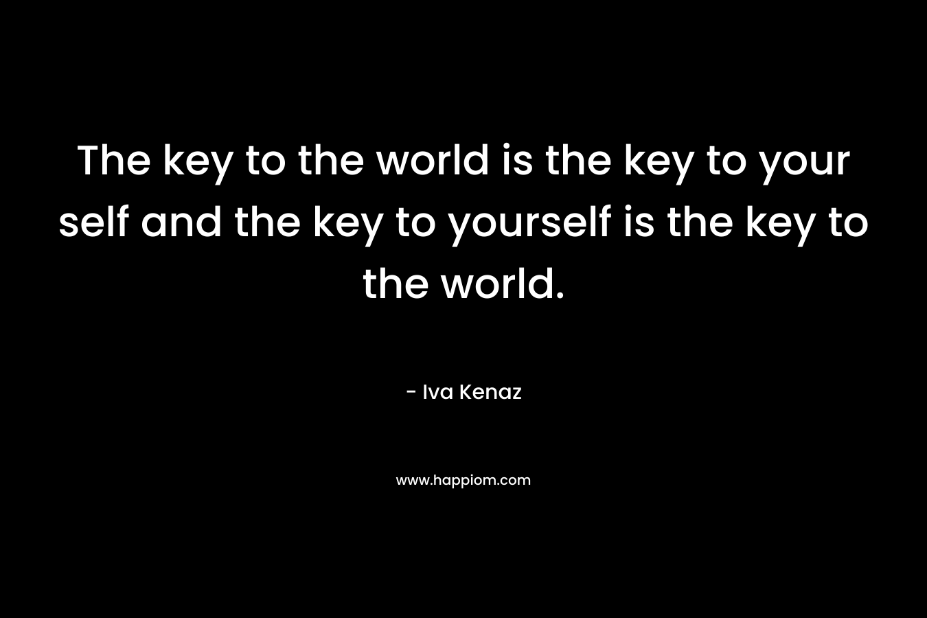 The key to the world is the key to your self and the key to yourself is the key to the world.