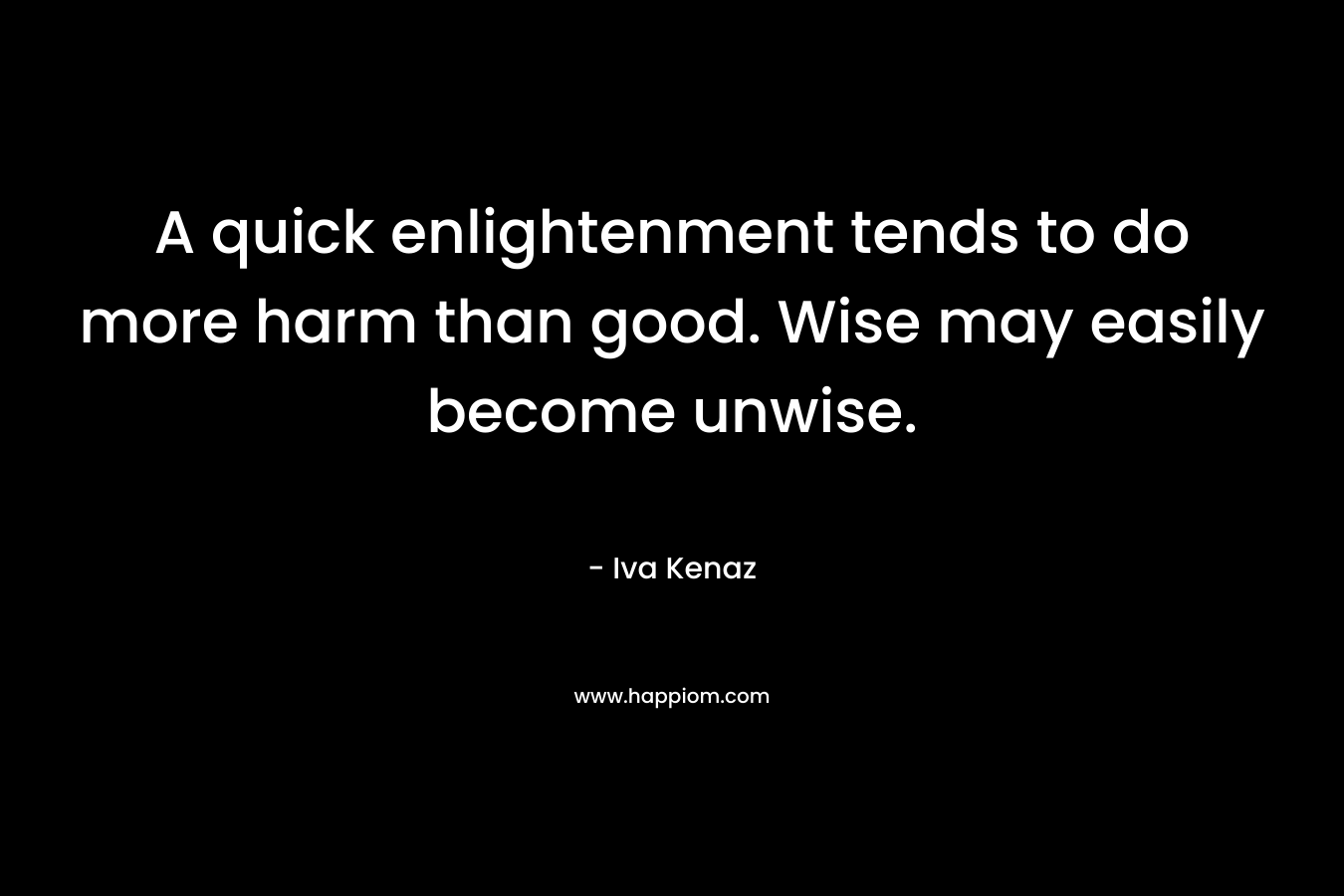 A quick enlightenment tends to do more harm than good. Wise may easily become unwise.