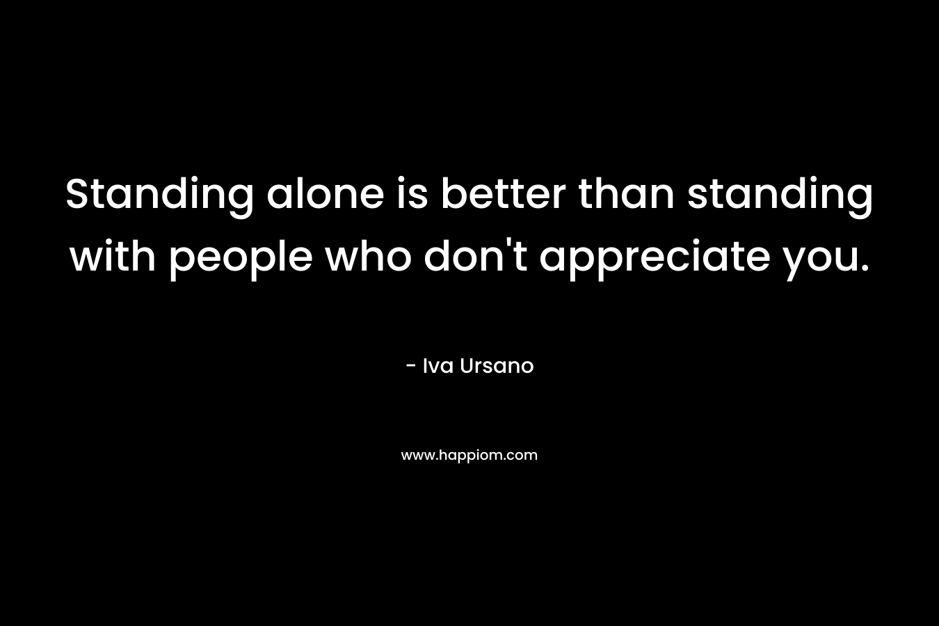 Standing alone is better than standing with people who don't appreciate you.