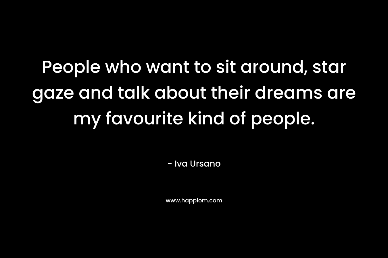 People who want to sit around, star gaze and talk about their dreams are my favourite kind of people.