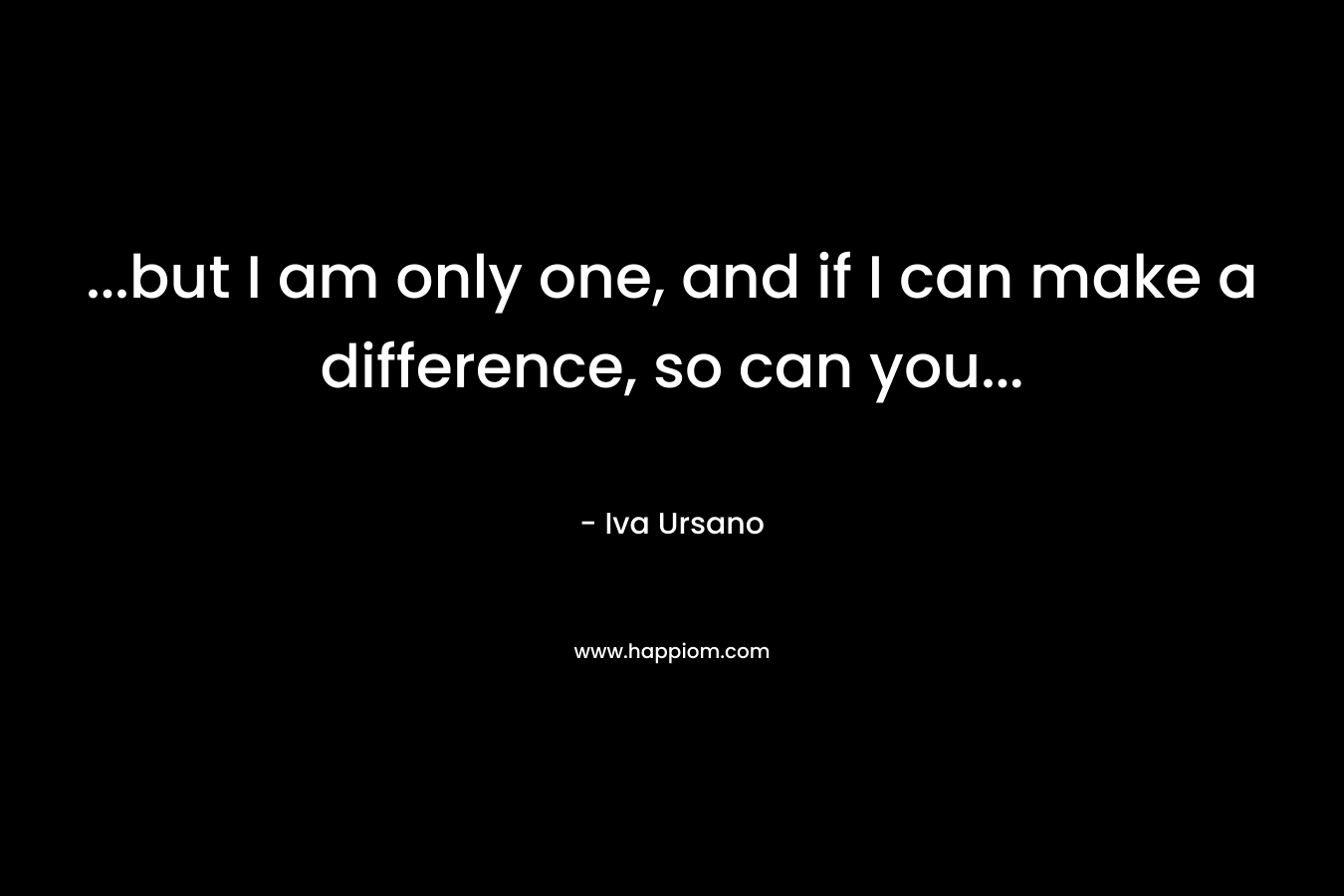 ...but I am only one, and if I can make a difference, so can you...