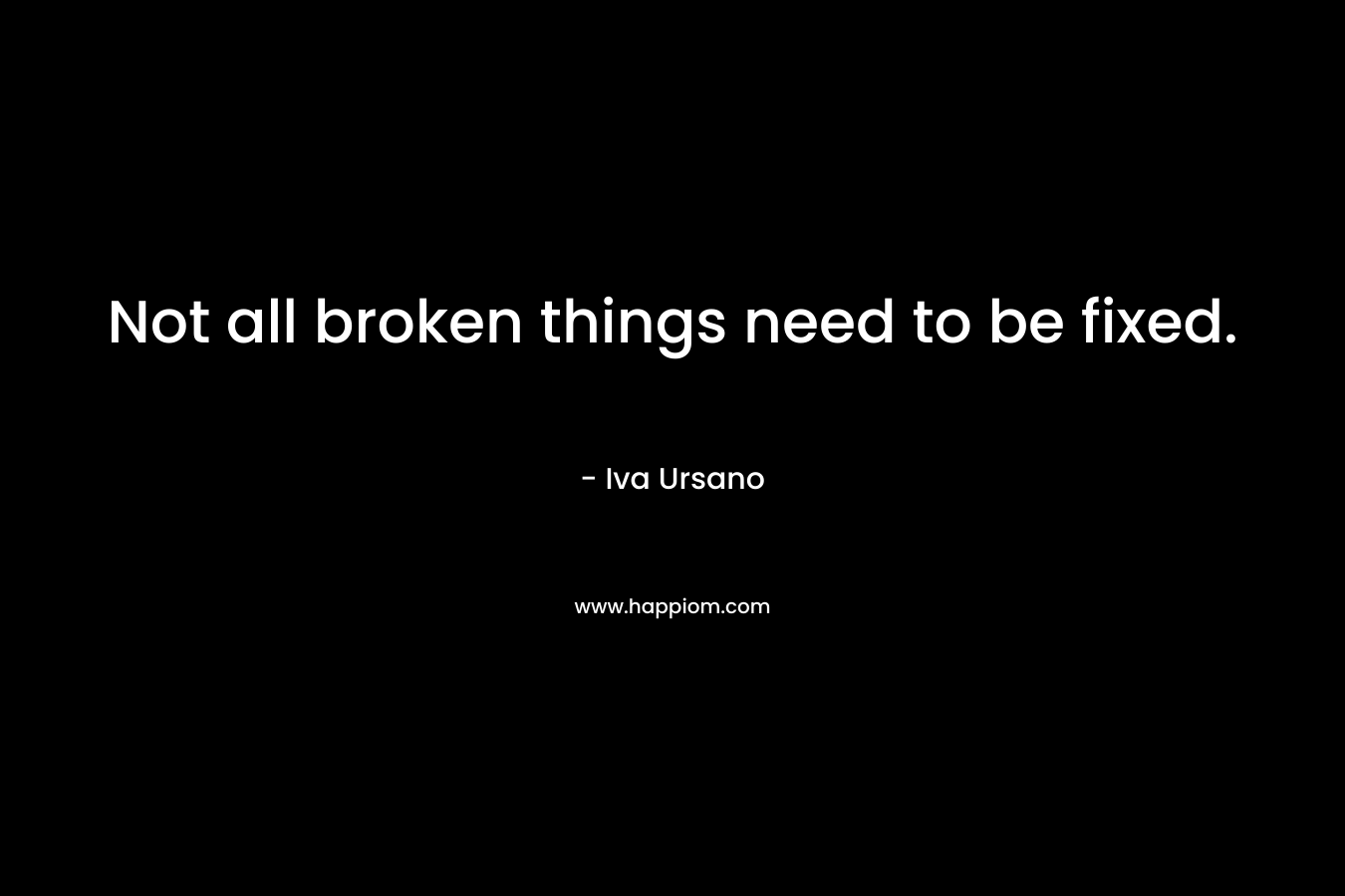 Not all broken things need to be fixed. – Iva Ursano
