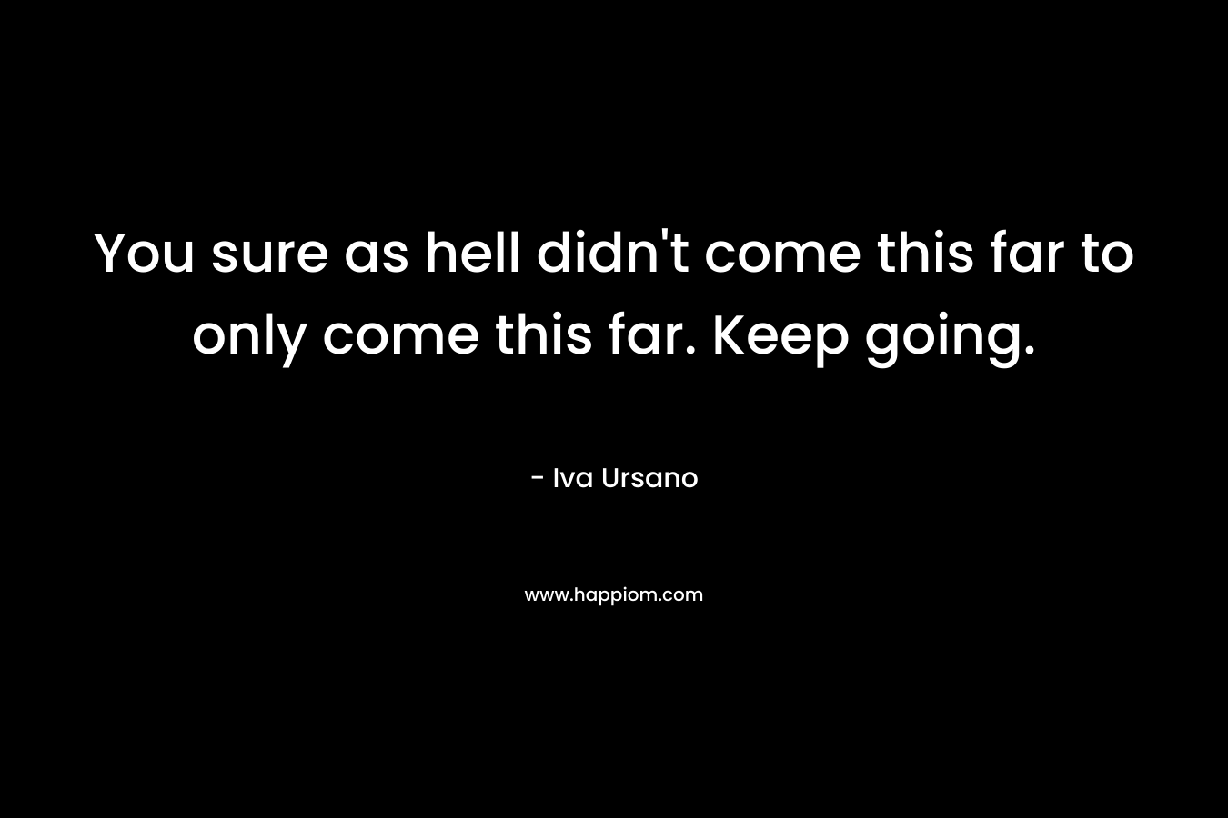 You sure as hell didn’t come this far to only come this far. Keep going. – Iva Ursano