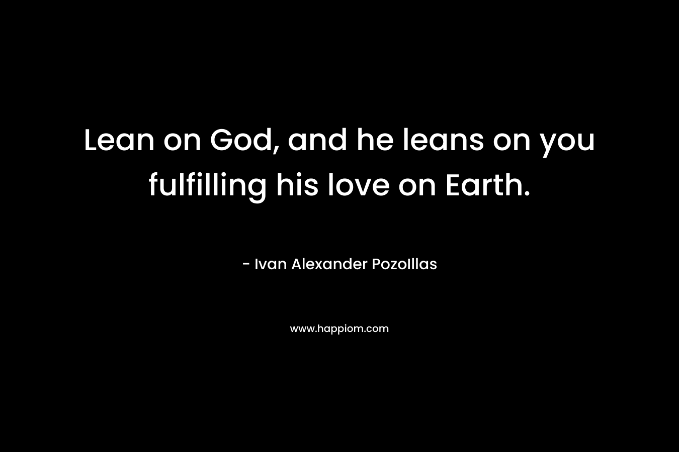Lean on God, and he leans on you fulfilling his love on Earth. – Ivan Alexander PozoIllas