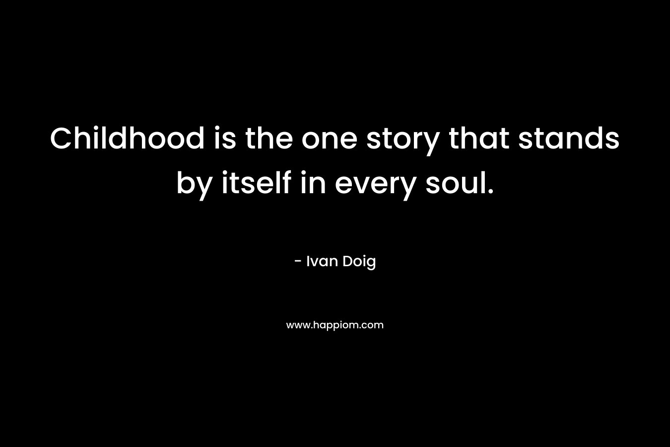 Childhood is the one story that stands by itself in every soul. – Ivan Doig
