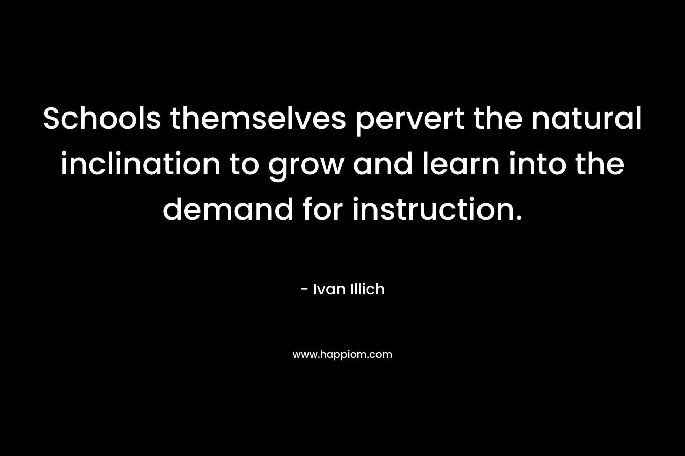 Schools themselves pervert the natural inclination to grow and learn into the demand for instruction. – Ivan Illich