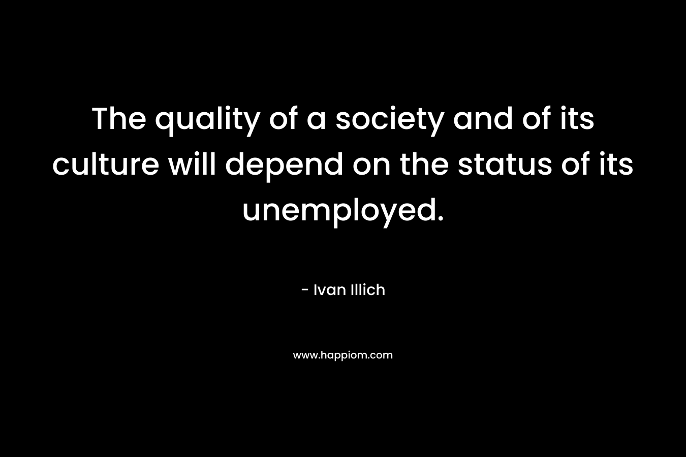 The quality of a society and of its culture will depend on the status of its unemployed.