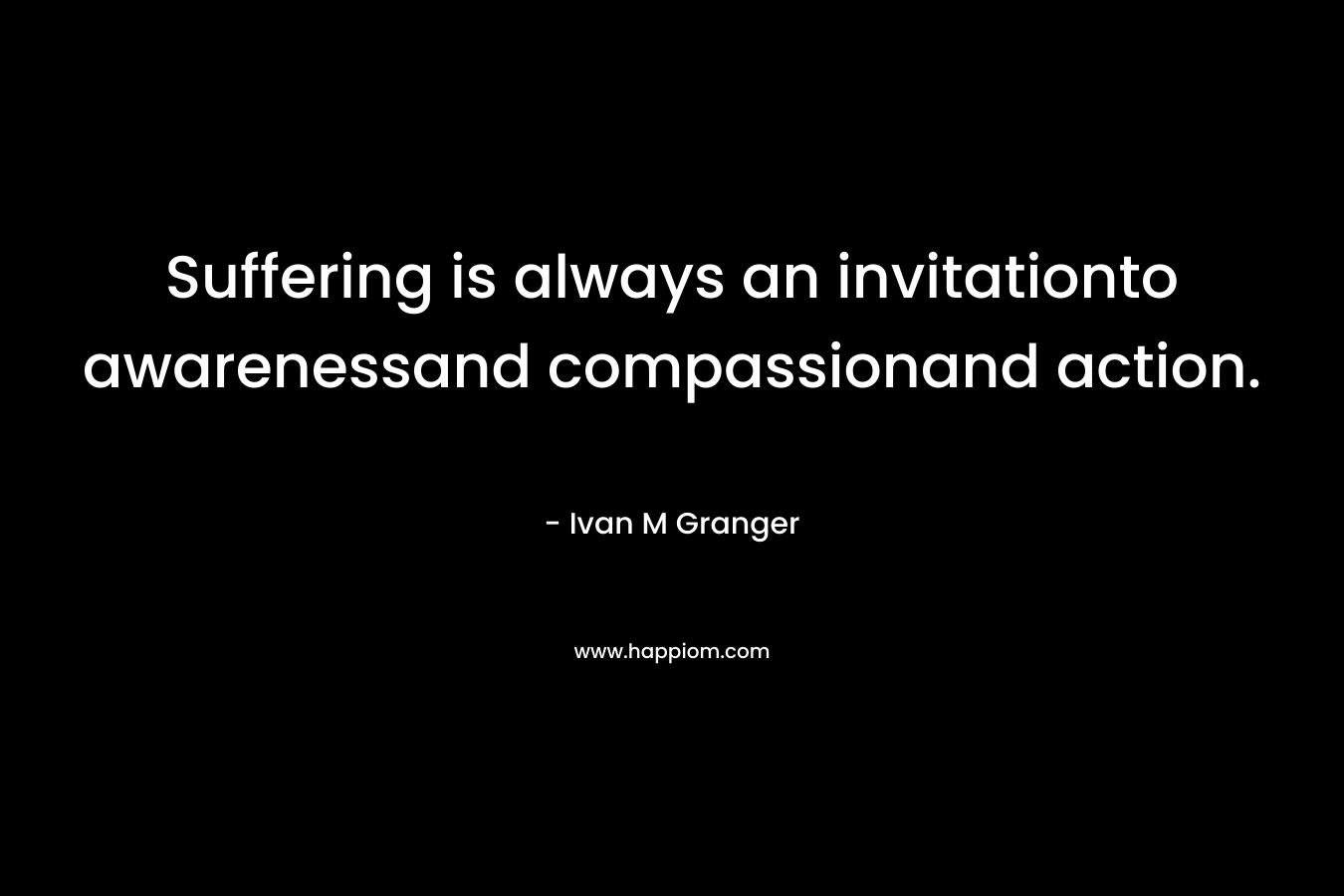 Suffering is always an invitationto awarenessand compassionand action. – Ivan M Granger