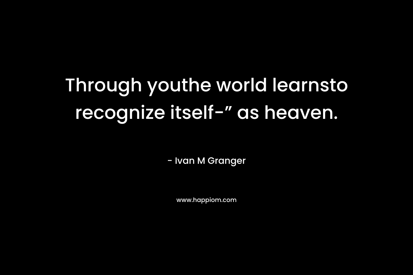 Through youthe world learnsto recognize itself-” as heaven. – Ivan M Granger