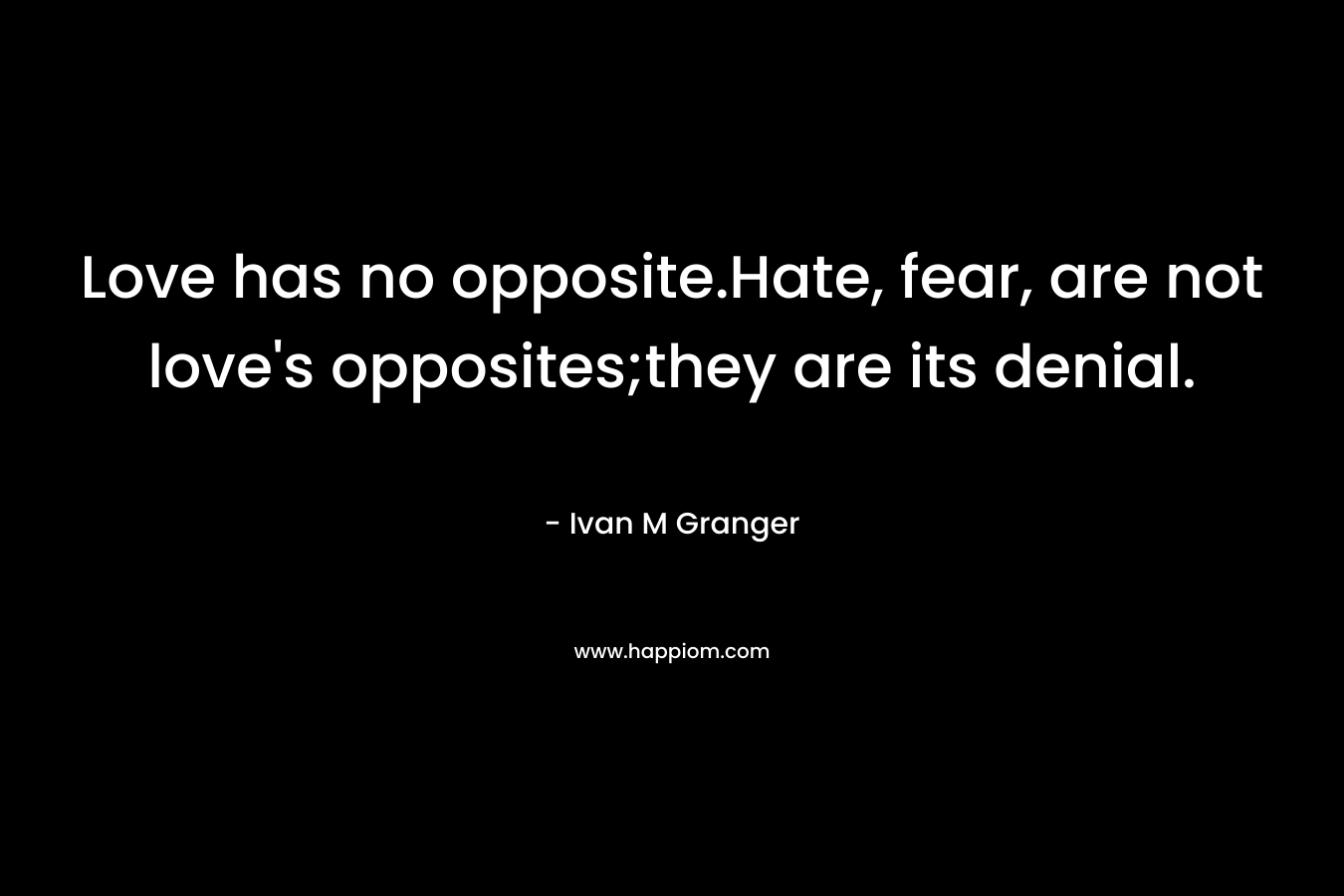 Love has no opposite.Hate, fear, are not love’s opposites;they are its denial. – Ivan M Granger