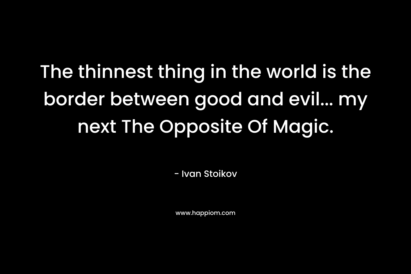 The thinnest thing in the world is the border between good and evil… my next The Opposite Of Magic. – Ivan Stoikov
