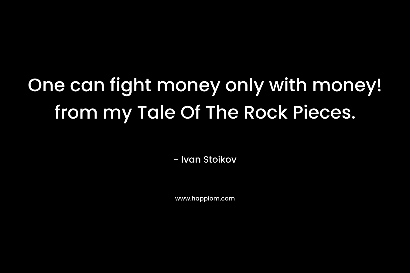 One can fight money only with money! from my Tale Of The Rock Pieces. – Ivan Stoikov