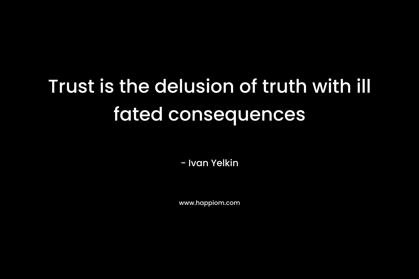 Trust is the delusion of truth with ill fated consequences