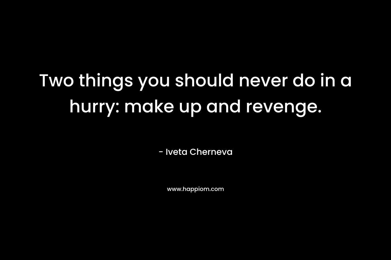 Two things you should never do in a hurry: make up and revenge. – Iveta Cherneva