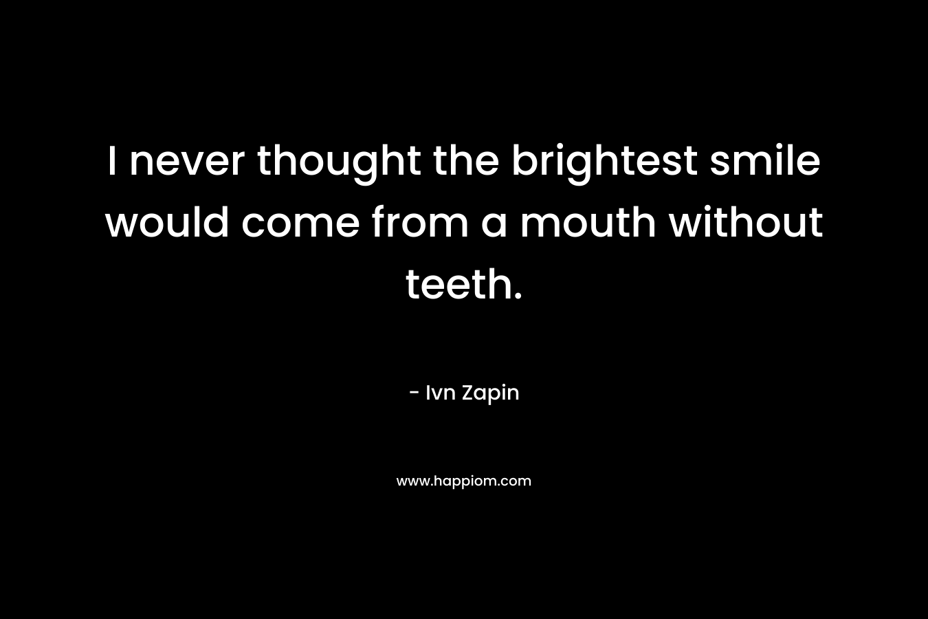 I never thought the brightest smile would come from a mouth without teeth. – Ivn Zapin