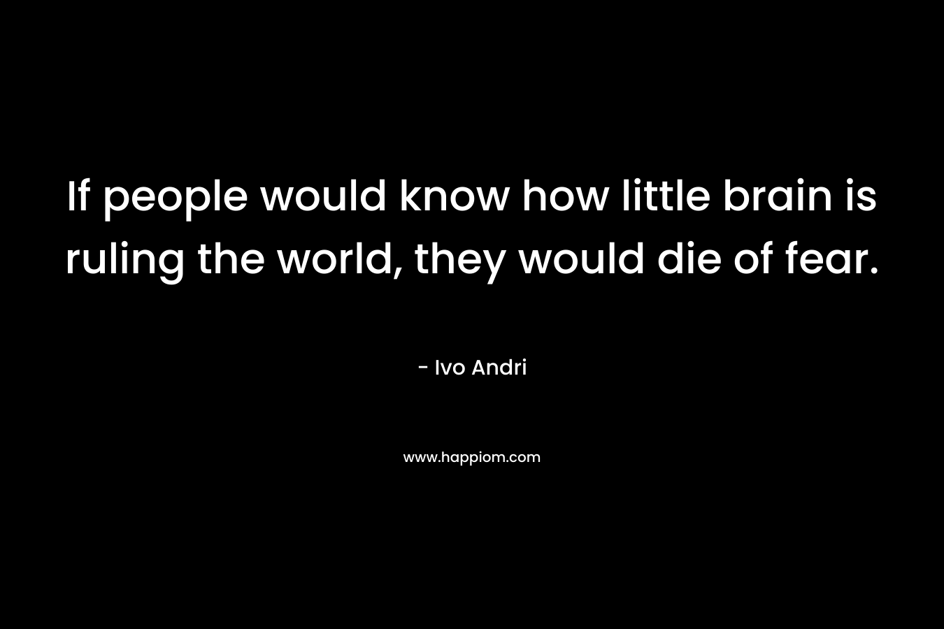 If people would know how little brain is ruling the world, they would die of fear.