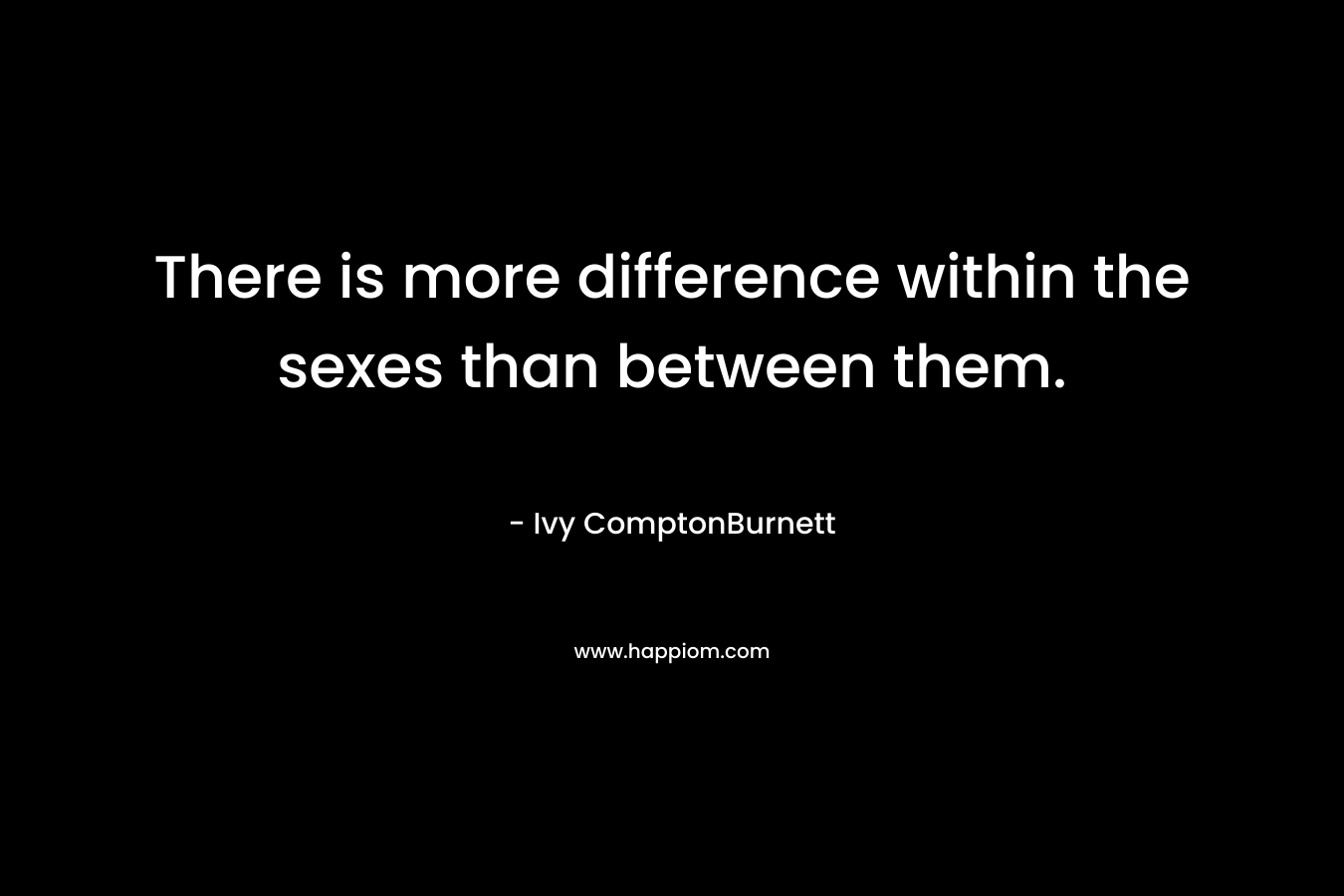 There is more difference within the sexes than between them. – Ivy ComptonBurnett