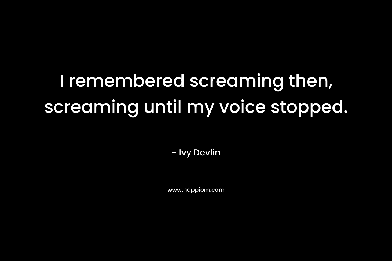 I remembered screaming then, screaming until my voice stopped. – Ivy Devlin