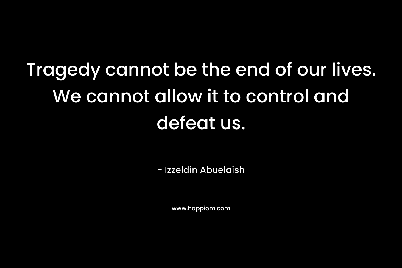Tragedy cannot be the end of our lives. We cannot allow it to control and defeat us.