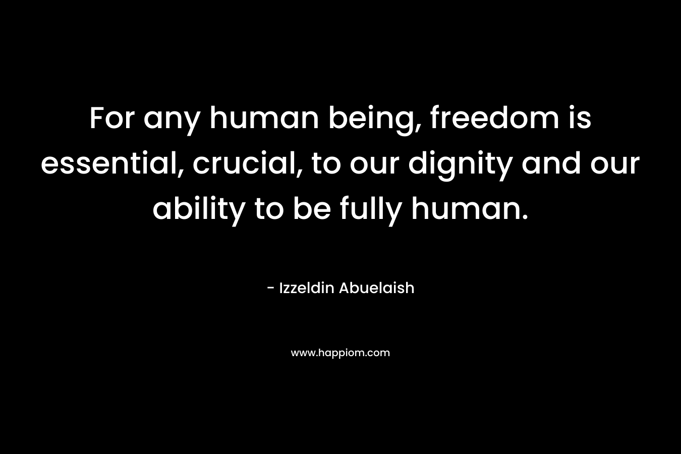 For any human being, freedom is essential, crucial, to our dignity and our ability to be fully human.