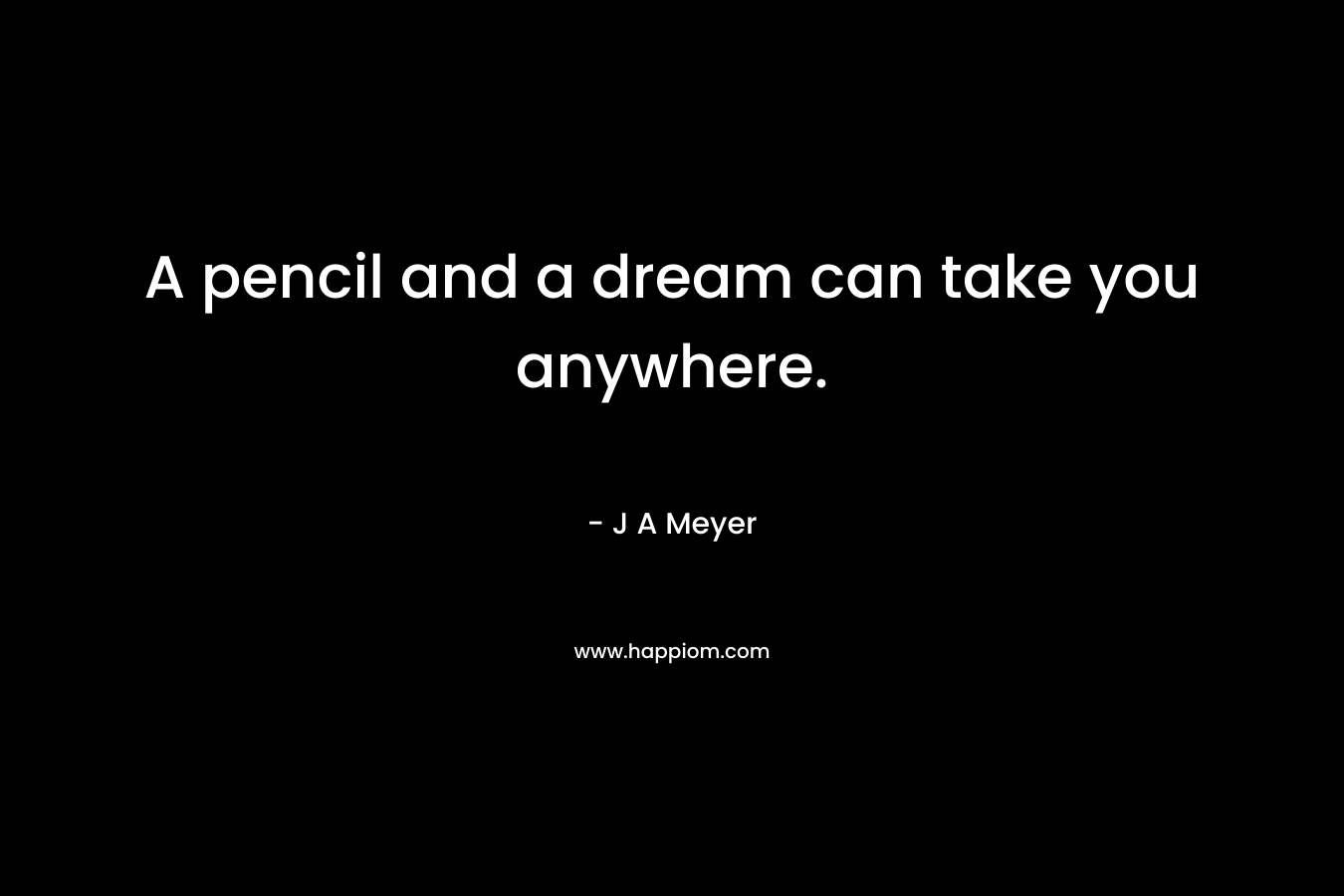 A pencil and a dream can take you anywhere. – J A Meyer