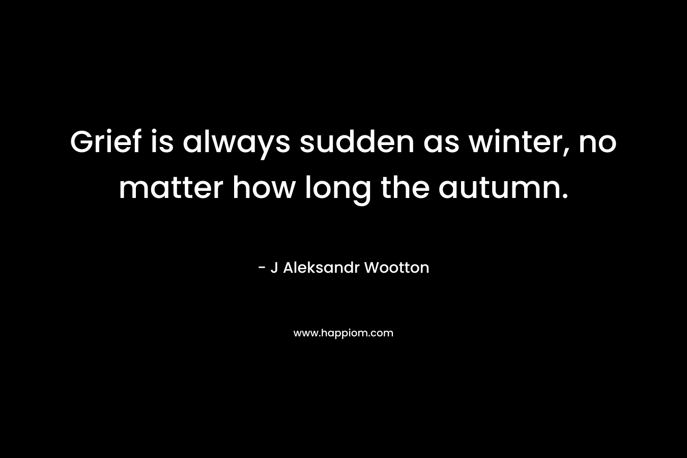 Grief is always sudden as winter, no matter how long the autumn.