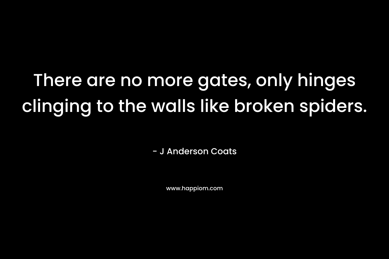 There are no more gates, only hinges clinging to the walls like broken spiders. – J Anderson Coats
